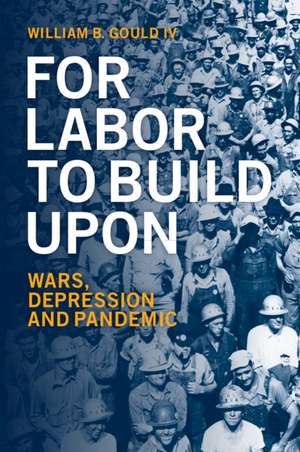 For Labor To Build Upon: Wars, Depression and Pandemic de William B. Gould IV