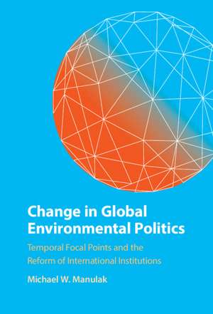 Change in Global Environmental Politics: Temporal Focal Points and the Reform of International Institutions de Michael W. Manulak