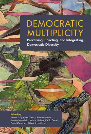 Democratic Multiplicity: Perceiving, Enacting, and Integrating Democratic Diversity de James Tully