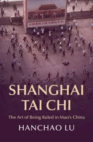 Shanghai Tai Chi: The Art of Being Ruled in Mao's China de Han Chao Lu