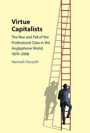 Virtue Capitalists: The Rise and Fall of the Professional Class in the Anglophone World, 1870–2008 de Hannah Forsyth