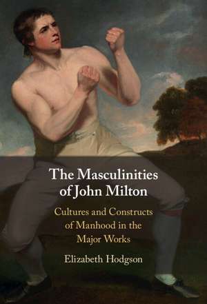 The Masculinities of John Milton: Cultures and Constructs of Manhood in the Major Works de Elizabeth Hodgson