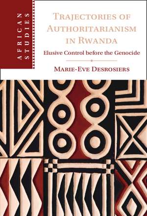 Trajectories of Authoritarianism in Rwanda: Elusive Control before the Genocide de Marie-Eve Desrosiers