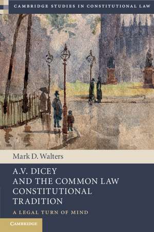 A.V. Dicey and the Common Law Constitutional Tradition: A Legal Turn of Mind de Mark D. Walters