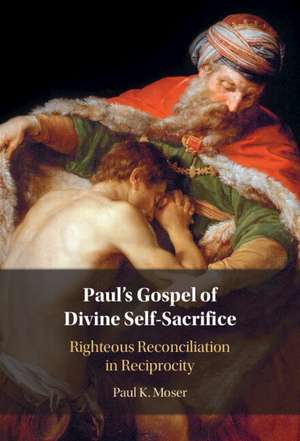 Paul's Gospel of Divine Self-Sacrifice: Righteous Reconciliation in Reciprocity de Paul Moser