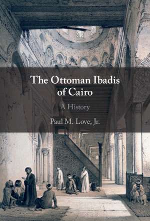 The Ottoman Ibadis of Cairo: A History de Paul M. Love, Jr