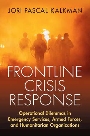 Frontline Crisis Response: Operational Dilemmas in Emergency Services, Armed Forces, and Humanitarian Organizations de Jori P. Kalkman