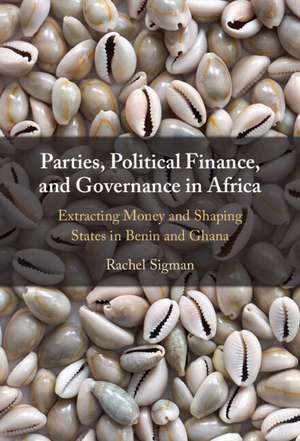 Parties, Political Finance, and Governance in Africa: Extracting Money and Shaping States in Benin and Ghana de Rachel Sigman