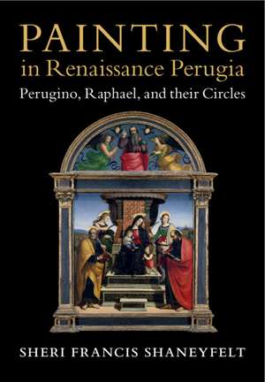 Painting in Renaissance Perugia: Perugino, Raphael, and their Circles de Sheri Francis Shaneyfelt