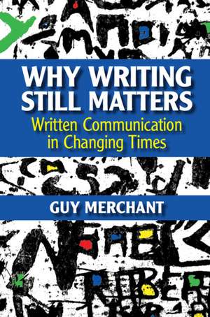 Why Writing Still Matters: Written Communication in Changing Times de Guy Merchant