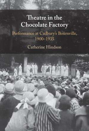 Theatre in the Chocolate Factory: Performance at Cadbury's Bournville, 1900–1935 de Catherine Hindson