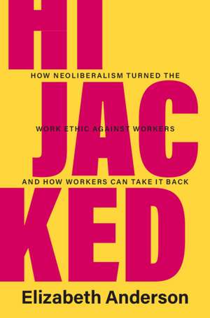 Hijacked: How Neoliberalism Turned the Work Ethic against Workers and How Workers Can Take It Back de Elizabeth Anderson