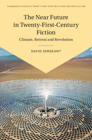 The Near Future in Twenty-First-Century Fiction: Climate, Retreat and Revolution de David Sergeant