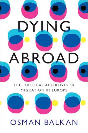 Dying Abroad: The Political Afterlives of Migration in Europe de Osman Balkan