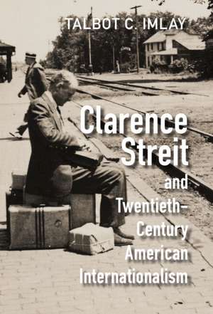 Clarence Streit and Twentieth-Century American Internationalism de Talbot C. Imlay