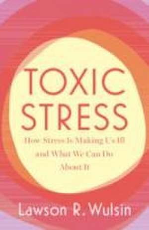 Toxic Stress: How Stress Is Making Us Ill and What We Can Do About It de Lawson R. Wulsin