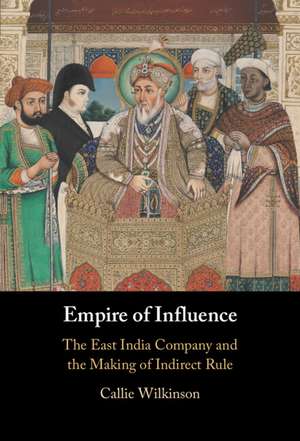 Empire of Influence: The East India Company and the Making of Indirect Rule de Callie Wilkinson