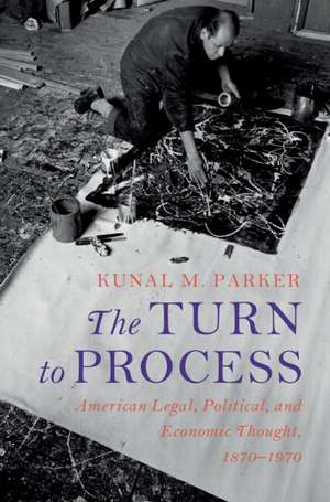 The Turn to Process: American Legal, Political, and Economic Thought, 1870–1970 de Kunal M. Parker