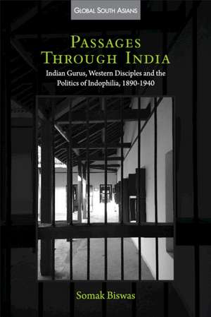 Passages through India: Indian Gurus, Western Disciples and the Politics of Indophilia, 1890–1940 de Somak Biswas