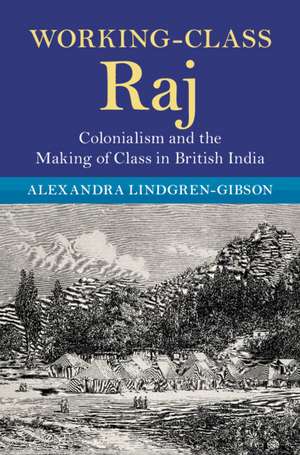 Working-Class Raj: Colonialism and the Making of Class in British India de Alexandra Lindgren-Gibson