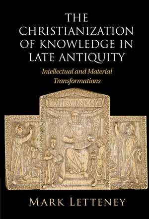 The Christianization of Knowledge in Late Antiquity: Intellectual and Material Transformations de Mark Letteney