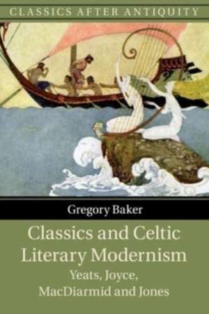 Classics and Celtic Literary Modernism: Yeats, Joyce, MacDiarmid and Jones de Gregory Baker