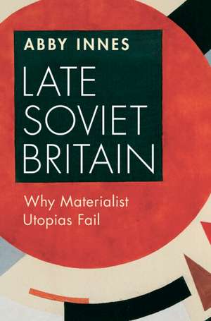 Late Soviet Britain: Why Materialist Utopias Fail de Abby Innes