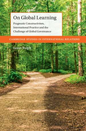 On Global Learning: Pragmatic Constructivism, International Practice and the Challenge of Global Governance de Jason Ralph