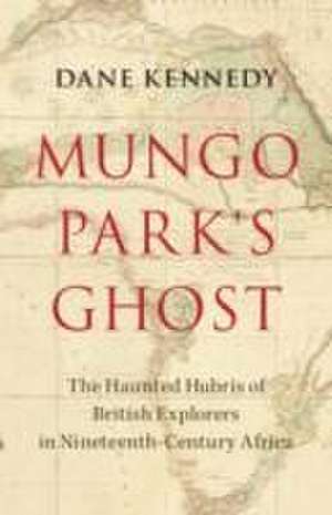 Mungo Park's Ghost: The Haunted Hubris of British Explorers in Nineteenth-Century Africa de Dane Kennedy