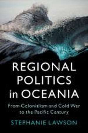 Regional Politics in Oceania: From Colonialism and Cold War to the Pacific Century de Stephanie Lawson