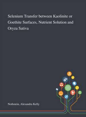 Selenium Transfer Between Kaolinite or Goethite Surfaces, Nutrient Solution and Oryza Sativa de Alexandra Kelly Nothstein