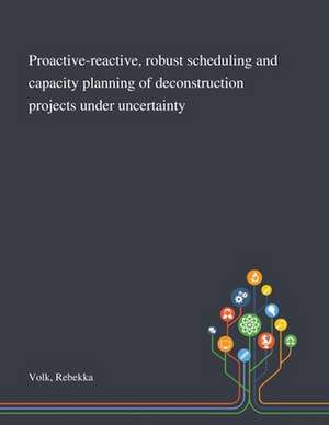 Proactive-reactive, Robust Scheduling and Capacity Planning of Deconstruction Projects Under Uncertainty de Rebekka Volk