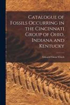 Catalogue of Fossils Occurring in the Cincinnati Group of Ohio, Indiana and Kentucky de Edward Oscar 1857-1944 Ulrich