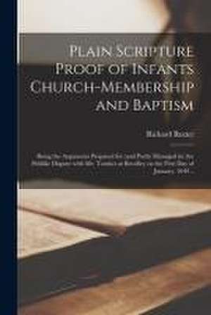 Plain Scripture Proof of Infants Church-membership and Baptism: Being the Arguments Prepared for (and Partly Managed in) the Publike Dispute With Mr. de Richard Baxter