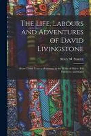 The Life, Labours and Adventures of David Livingstone: About Thirty Years a Missionary in the Wilds of Africa: His Discovery and Relief de Henry M. (Henry Morton) Stanley