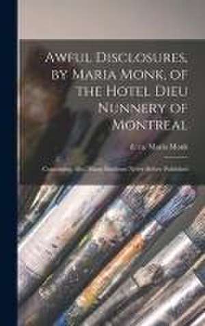 Awful Disclosures, by Maria Monk, of the Hotel Dieu Nunnery of Montreal [microform]: Containing, Also, Many Incidents Never Before Published de Maria D. Ca Monk