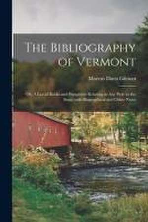 The Bibliography of Vermont: or, A List of Books and Pamphlets Relating in Any Way to the State; With Biographical and Other Notes de Marcus Davis Gilman