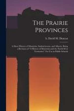 The Prairie Provinces; a Short History of Manitoba, Saskatchewan, and Alberta, Being a Revision of "A History of Manitoba and the North-West Territori de David M. (David Merritt) B. . Duncan