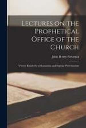 Lectures on the Prophetical Office of the Church: Viewed Relatively to Romanism and Popular Protestantism de John Henry Newman