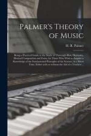 Palmer's Theory of Music: Being a Practical Guide to the Study of Thorough-bass, Harmony, Musical Composition and Form, for Those Who Wish to Ac de H. R. (Horatio Richmond) Palmer