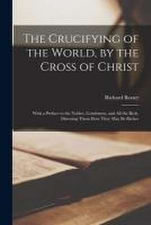 The Crucifying of the World, by the Cross of Christ: With a Preface to the Nobles, Gentlemen, and All the Rich, Directing Them How They May Be Richer de Richard Baxter