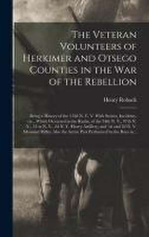 The Veteran Volunteers of Herkimer and Otsego Counties in the War of the Rebellion; Being a History of the 152d N. Y. V. With Scenes, Incidents, Etc., de Henry Roback