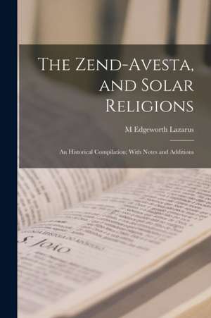 The Zend-Avesta, and Solar Religions: An Historical Compilation; With Notes and Additions de M. Edgeworth Lazarus