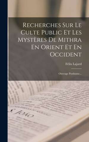 Recherches Sur Le Culte Public Et Les Mystères De Mithra En Orient Et En Occident: Ouvrage Posthume... de Félix Lajard