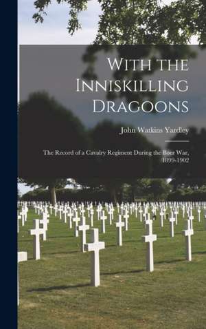 With the Inniskilling Dragoons: The Record of a Cavalry Regiment During the Boer War, 1899-1902 de John Watkins Yardley