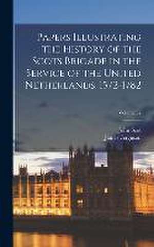 Papers Illustrating the History of the Scots Brigade in the Service of the United Netherlands, 1572-1782; Volume 32 de James Ferguson