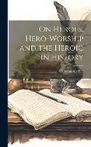 On Heroes, Hero-Worship and the Heroic in History de Thomas Carlyle