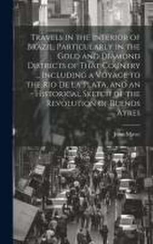 Travels in the Interior of Brazil, Particularly in the Gold and Diamond Districts of That Country ... Including a Voyage to the Rio De La Plata, and an Historical Sketch of the Revolution of Buenos Ayres de John Mawe