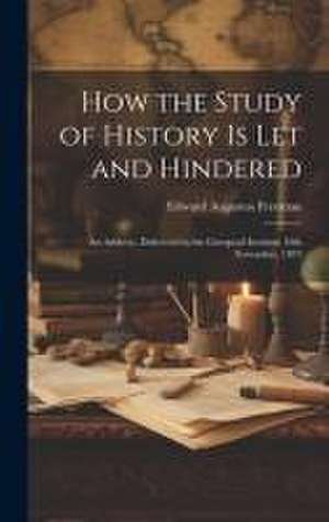 How the Study of History is let and Hindered; an Address, Delivered in the Liverpool Institute 19th November, 1879 de Edward Augustus Freeman