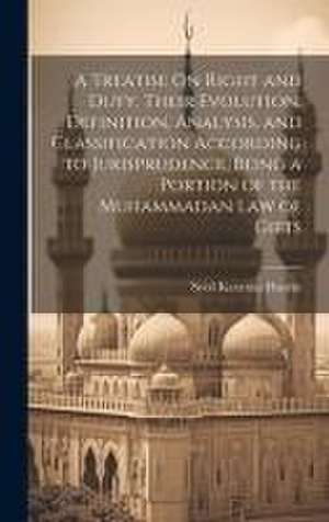 A Treatise On Right and Duty, Their Evolution, Definition, Analysis, and Classification According to Jurisprudence, Being a Portion of the Muhammadan de Syed Karamat Husein